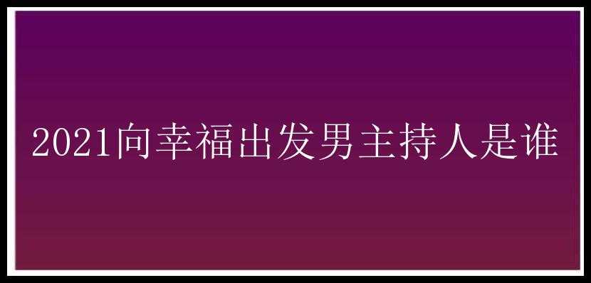 2021向幸福出发男主持人是谁