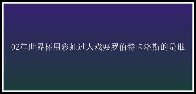 02年世界杯用彩虹过人戏耍罗伯特卡洛斯的是谁