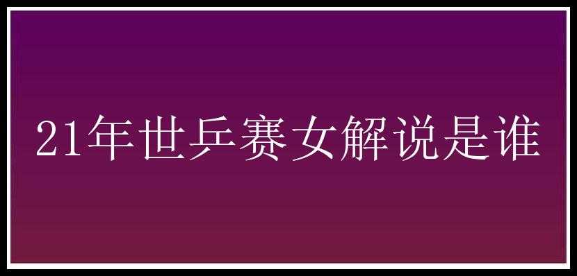 21年世乒赛女解说是谁