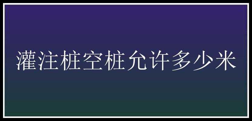 灌注桩空桩允许多少米