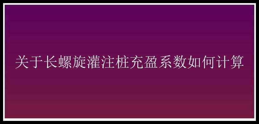 关于长螺旋灌注桩充盈系数如何计算