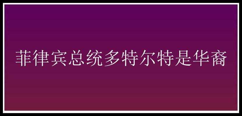 菲律宾总统多特尔特是华裔