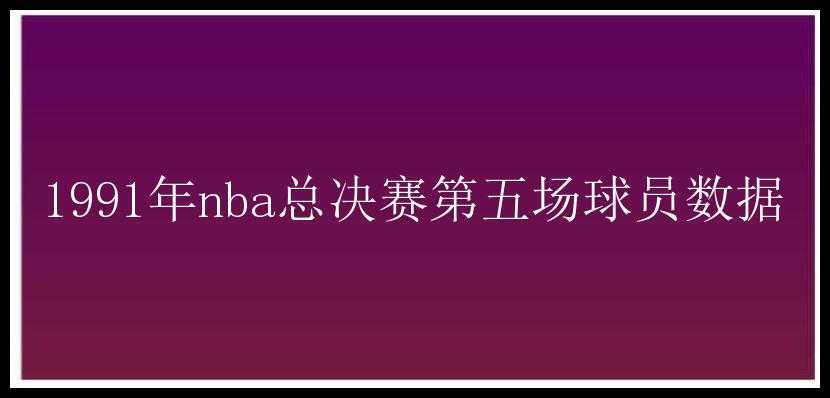 1991年nba总决赛第五场球员数据