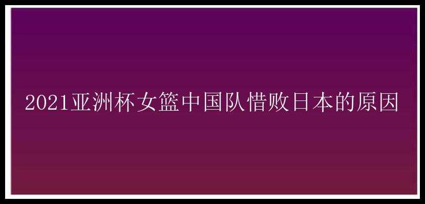 2021亚洲杯女篮中国队惜败日本的原因