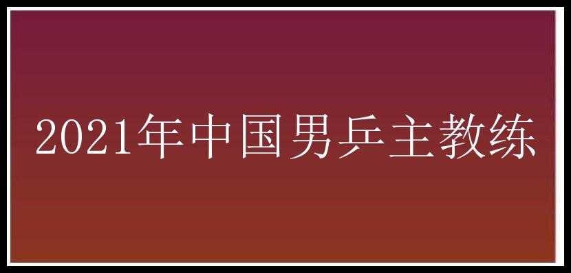 2021年中国男乒主教练