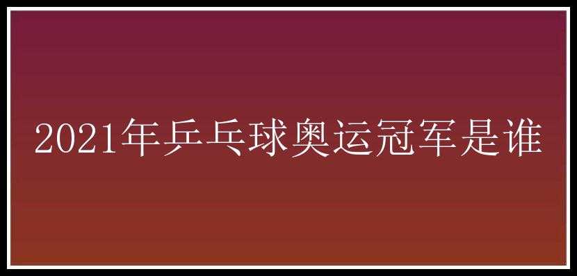 2021年乒乓球奥运冠军是谁