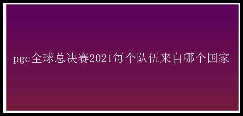 pgc全球总决赛2021每个队伍来自哪个国家