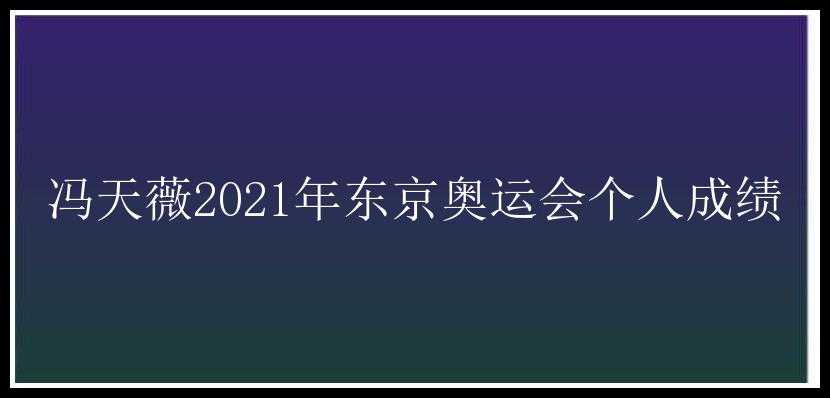 冯天薇2021年东京奥运会个人成绩