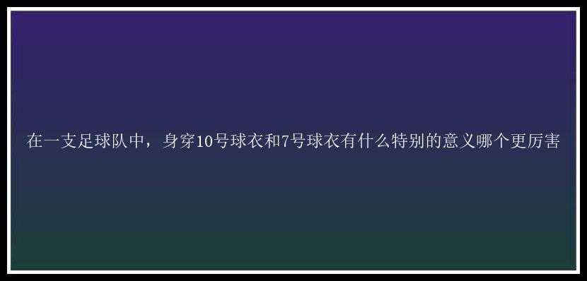 在一支足球队中，身穿10号球衣和7号球衣有什么特别的意义哪个更厉害