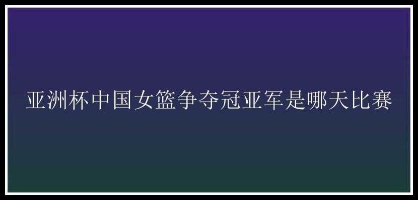 亚洲杯中国女篮争夺冠亚军是哪天比赛