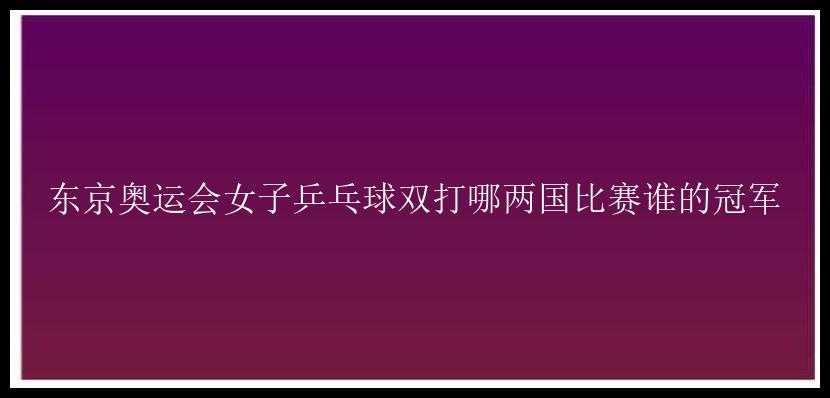 东京奥运会女子乒乓球双打哪两国比赛谁的冠军