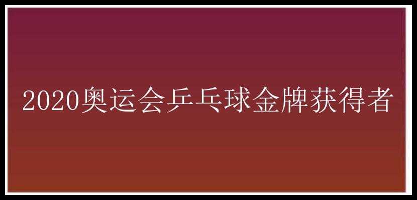 2020奥运会乒乓球金牌获得者