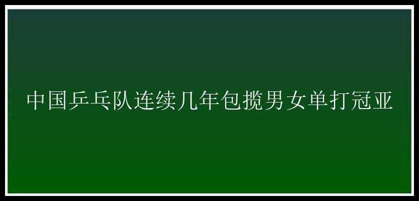 中国乒乓队连续几年包揽男女单打冠亚