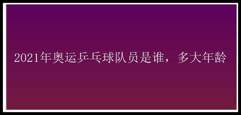 2021年奥运乒乓球队员是谁，多大年龄