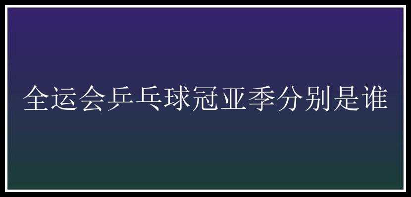 全运会乒乓球冠亚季分别是谁