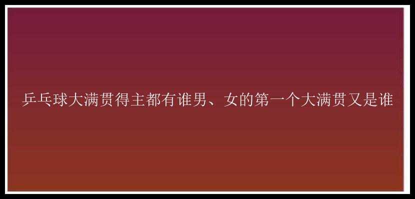 乒乓球大满贯得主都有谁男、女的第一个大满贯又是谁