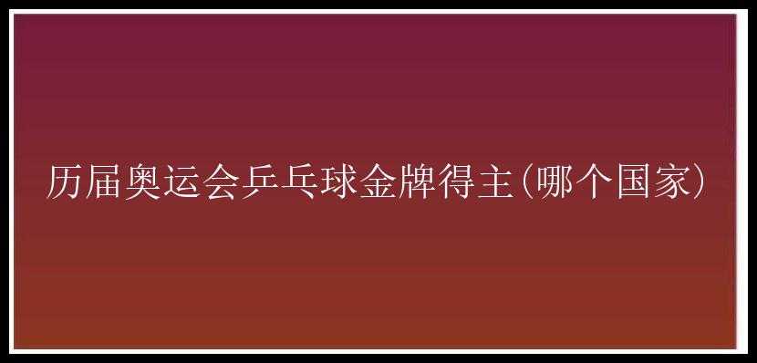 历届奥运会乒乓球金牌得主(哪个国家)