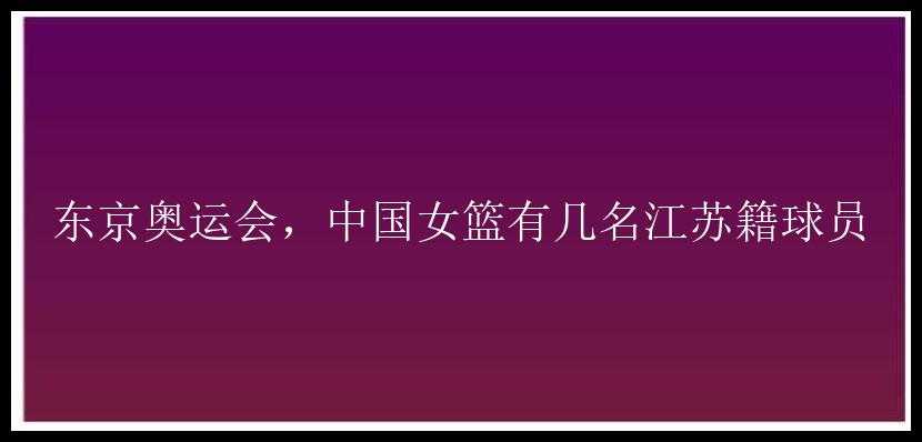 东京奥运会，中国女篮有几名江苏籍球员