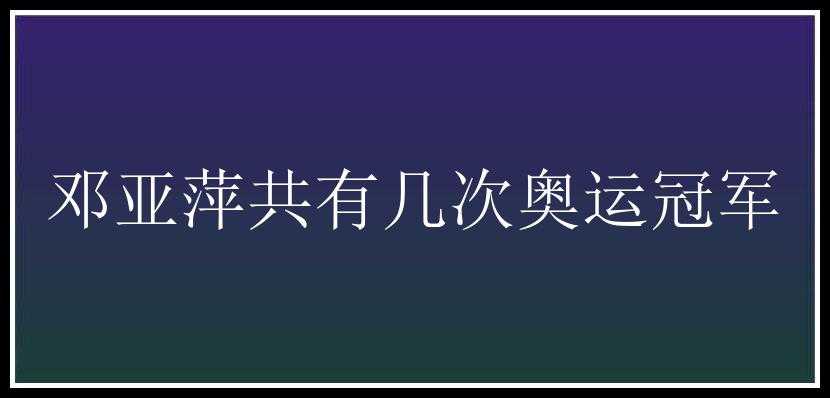 邓亚萍共有几次奥运冠军