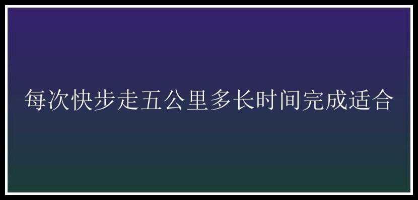 每次快步走五公里多长时间完成适合