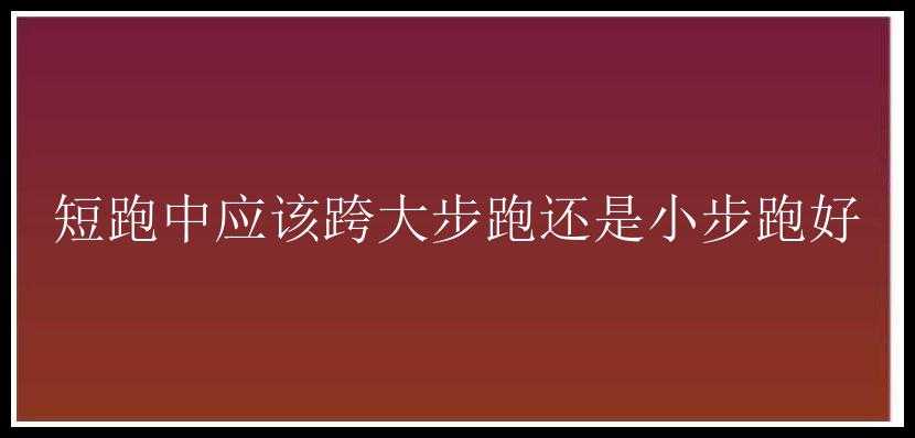 短跑中应该跨大步跑还是小步跑好