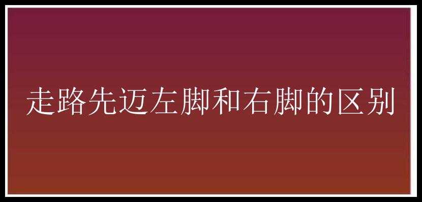 走路先迈左脚和右脚的区别