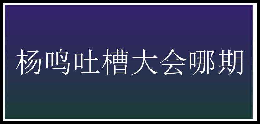 杨鸣吐槽大会哪期