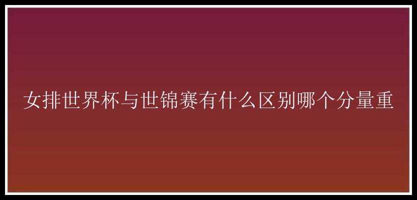 女排世界杯与世锦赛有什么区别哪个分量重