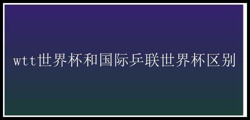 wtt世界杯和国际乒联世界杯区别