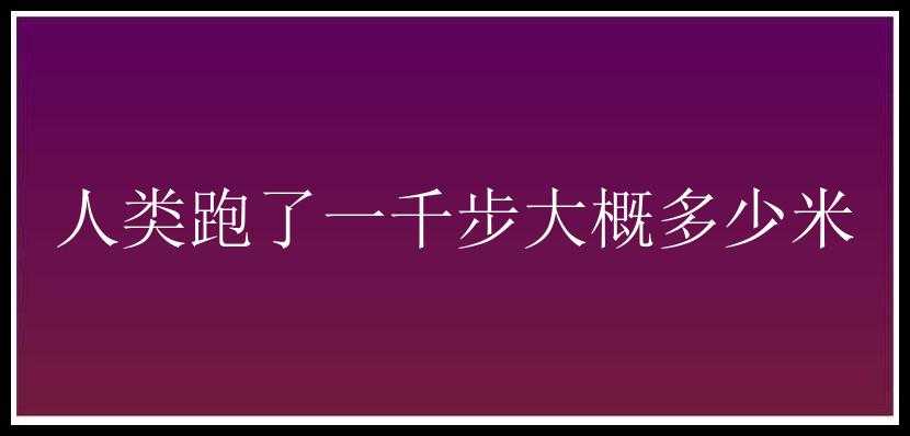 人类跑了一千步大概多少米