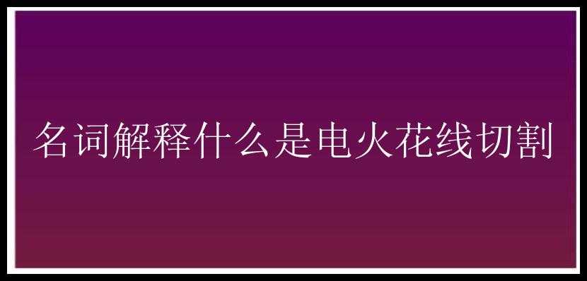 名词解释什么是电火花线切割