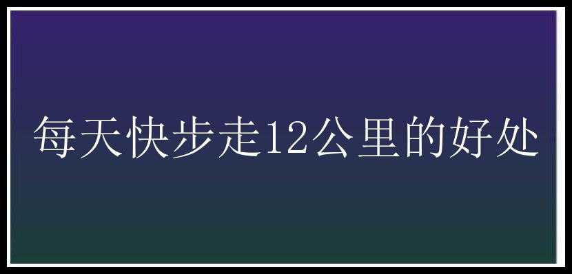 每天快步走12公里的好处