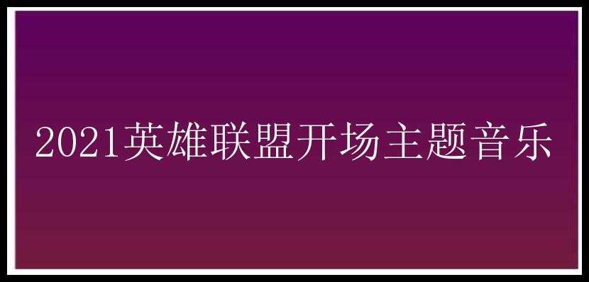 2021英雄联盟开场主题音乐