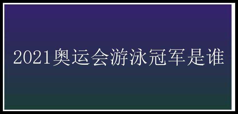 2021奥运会游泳冠军是谁