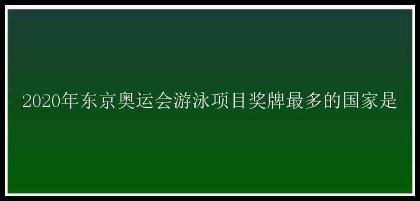 2020年东京奥运会游泳项目奖牌最多的国家是