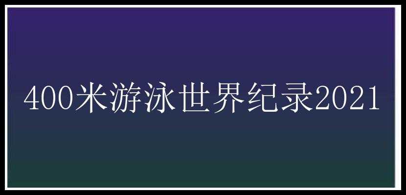 400米游泳世界纪录2021