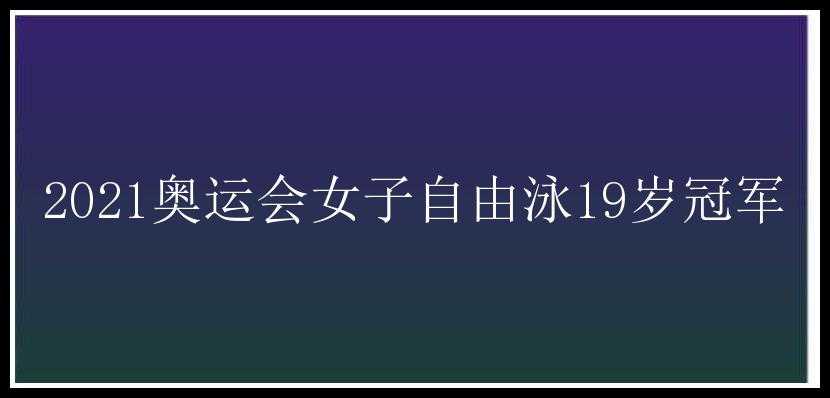 2021奥运会女子自由泳19岁冠军