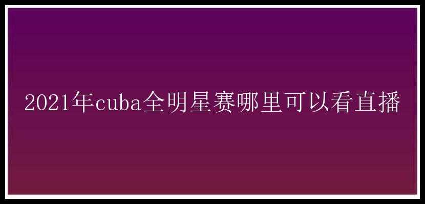 2021年cuba全明星赛哪里可以看直播