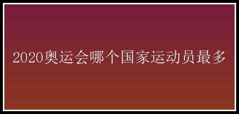 2020奥运会哪个国家运动员最多