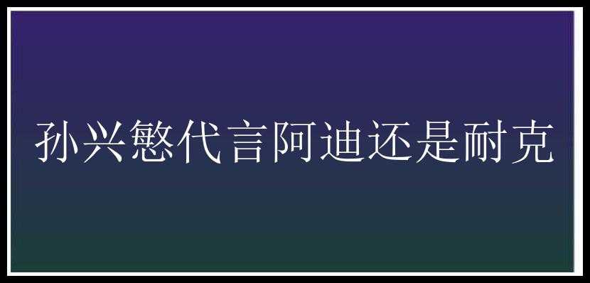 孙兴慜代言阿迪还是耐克