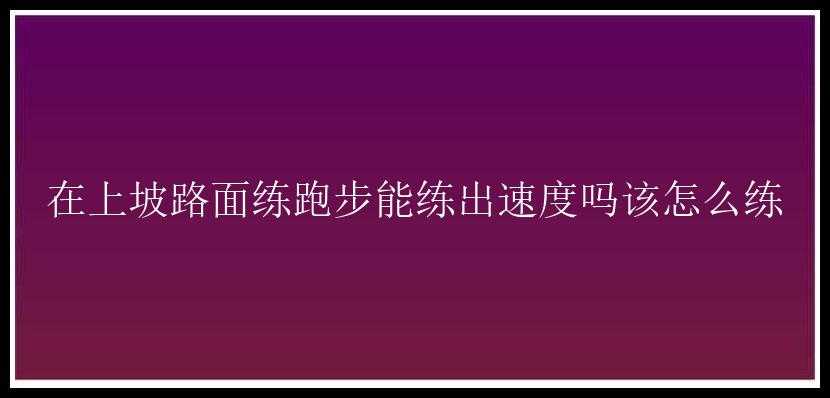 在上坡路面练跑步能练出速度吗该怎么练