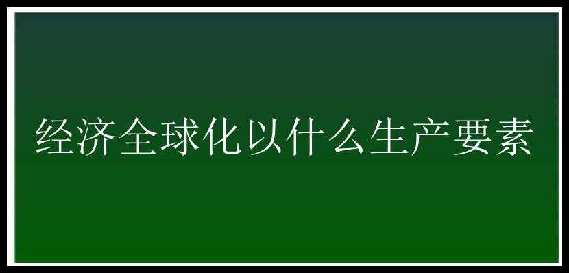 经济全球化以什么生产要素