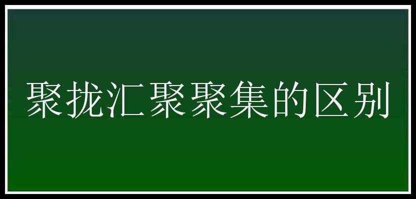 聚拢汇聚聚集的区别