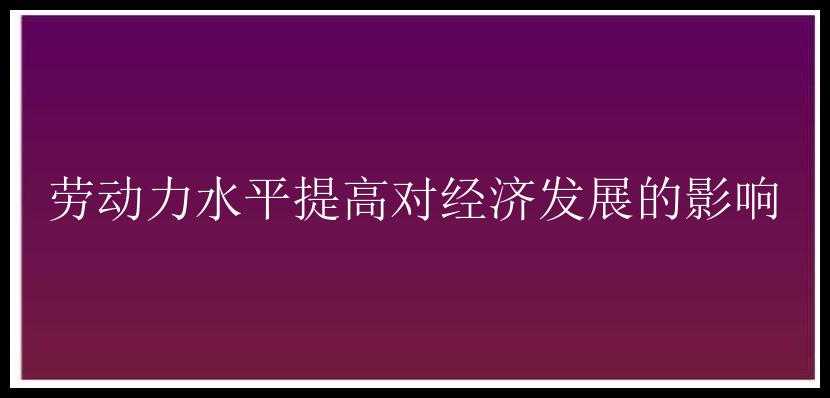 劳动力水平提高对经济发展的影响