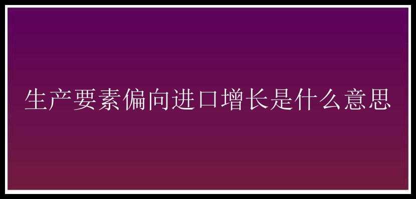 生产要素偏向进口增长是什么意思