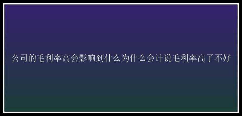 公司的毛利率高会影响到什么为什么会计说毛利率高了不好