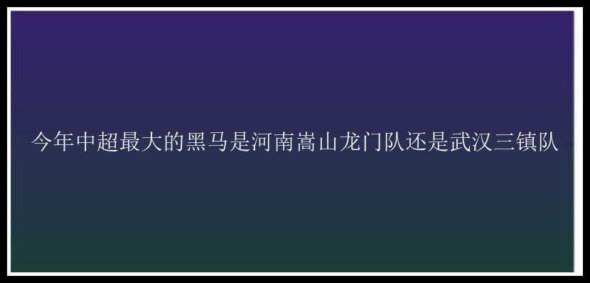 今年中超最大的黑马是河南嵩山龙门队还是武汉三镇队