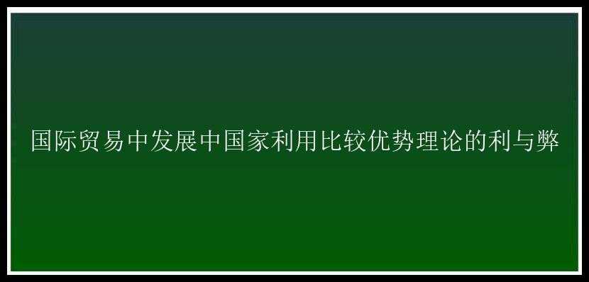 国际贸易中发展中国家利用比较优势理论的利与弊