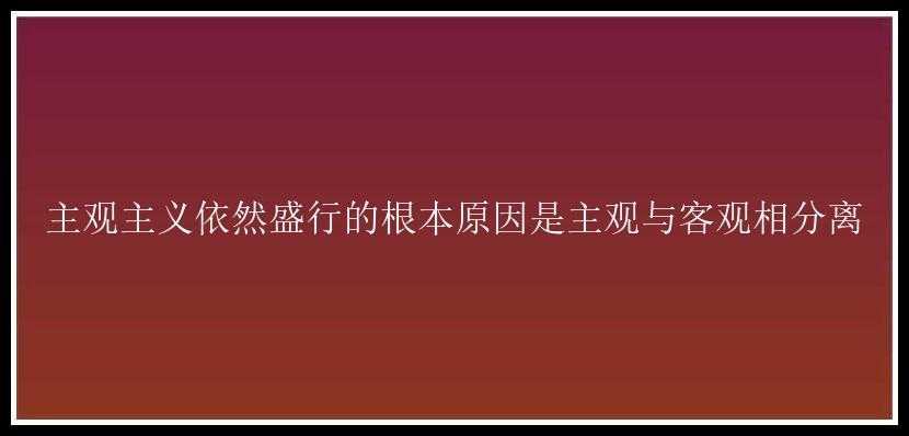 主观主义依然盛行的根本原因是主观与客观相分离