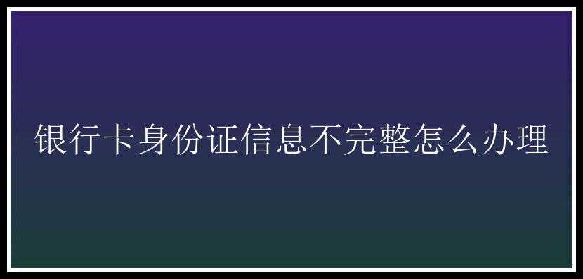 银行卡身份证信息不完整怎么办理